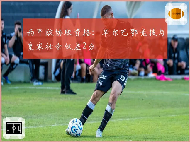 西甲欧协联资格：毕尔巴鄂竞技与皇家社会仅差2分