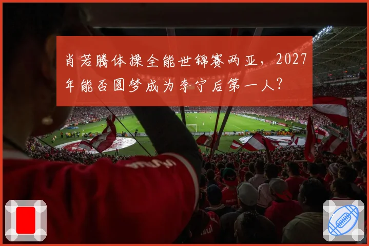 肖若腾体操全能世锦赛两亚,2027年能否圆梦成为李宁后第一人?
