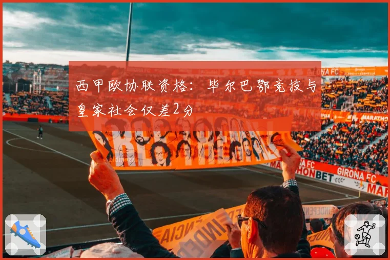 西甲欧协联资格：毕尔巴鄂竞技与皇家社会仅差2分