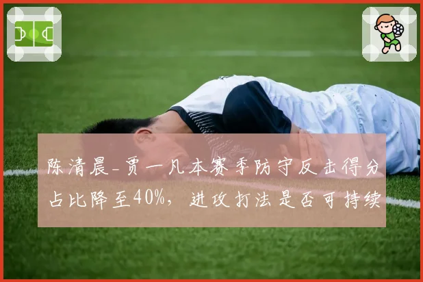 陈清晨_贾一凡本赛季防守反击得分占比降至40%，进攻打法是否可持续？