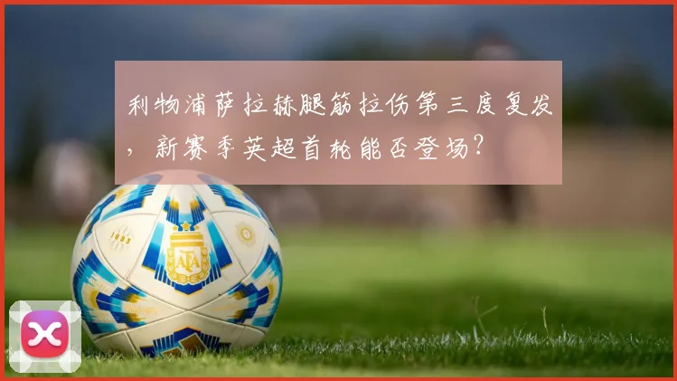 利物浦萨拉赫腿筋拉伤第三度复发,新赛季英超首轮能否登场?