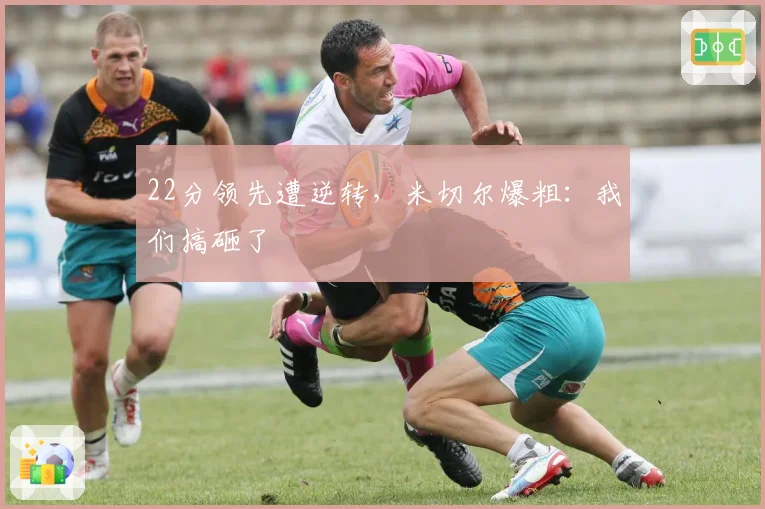 22分领先遭逆转,米切尔爆粗:我们搞砸了