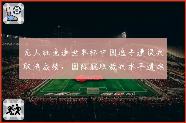 无人机竞速世界杯中国选手遭误判取消成绩,国际航联裁判水平遭炮轰