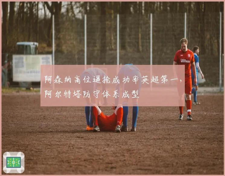 阿森纳高位逼抢成功率英超第一，阿尔特塔防守体系成型