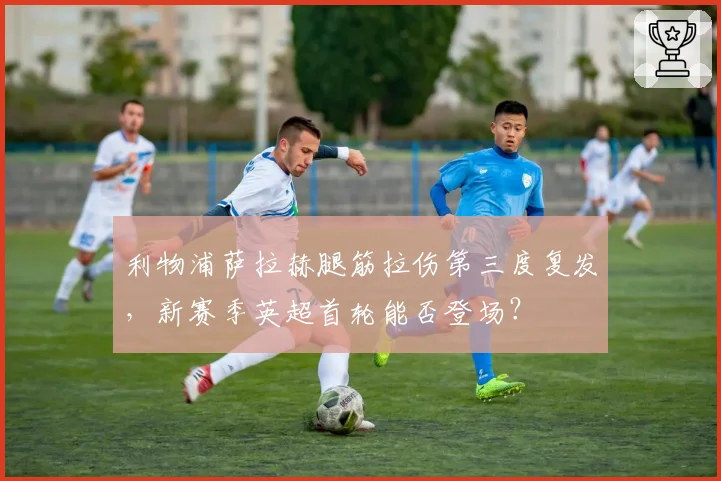 利物浦萨拉赫腿筋拉伤第三度复发，新赛季英超首轮能否登场？