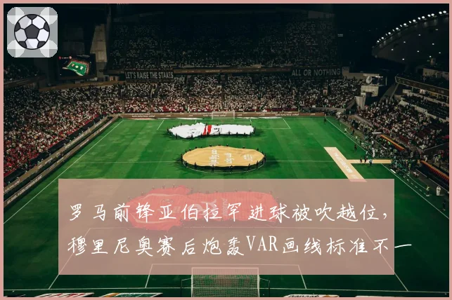 罗马前锋亚伯拉罕进球被吹越位，穆里尼奥赛后炮轰VAR画线标准不一