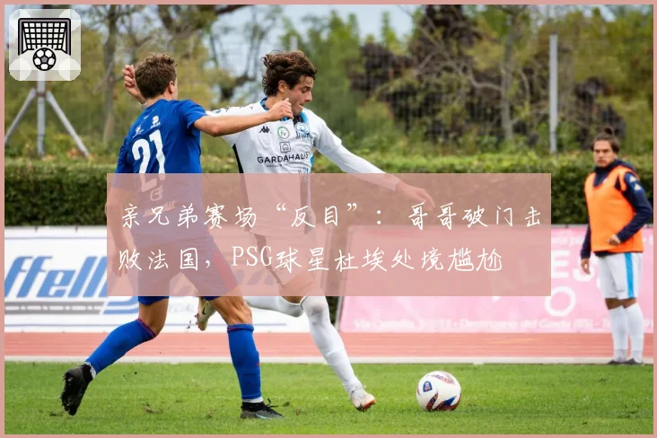 亲兄弟赛场“反目”：哥哥破门击败法国，PSG球星杜埃处境尴尬