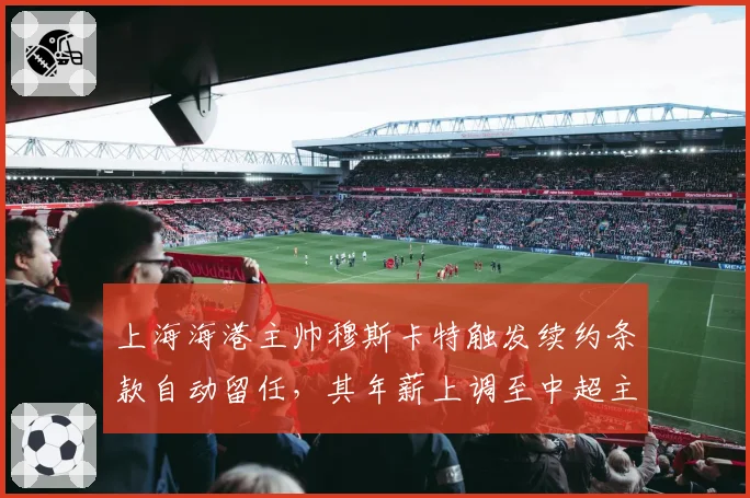 上海海港主帅穆斯卡特触发续约条款自动留任，其年薪上调至中超主帅第一档
