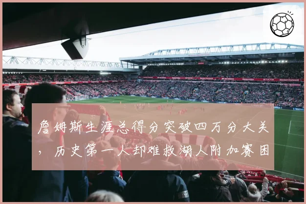 詹姆斯生涯总得分突破四万分大关，历史第一人却难救湖人附加赛困局？