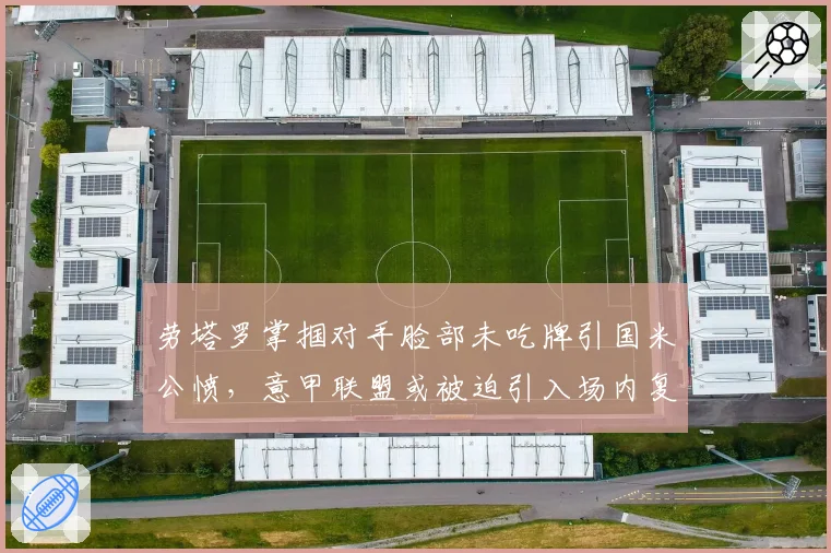 劳塔罗掌掴对手脸部未吃牌引国米公愤，意甲联盟或被迫引入场内复核挑战新规