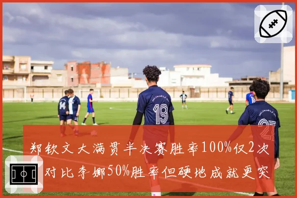 郑钦文大满贯半决赛胜率100%仅2次,对比李娜50%胜率但硬地成就更突出