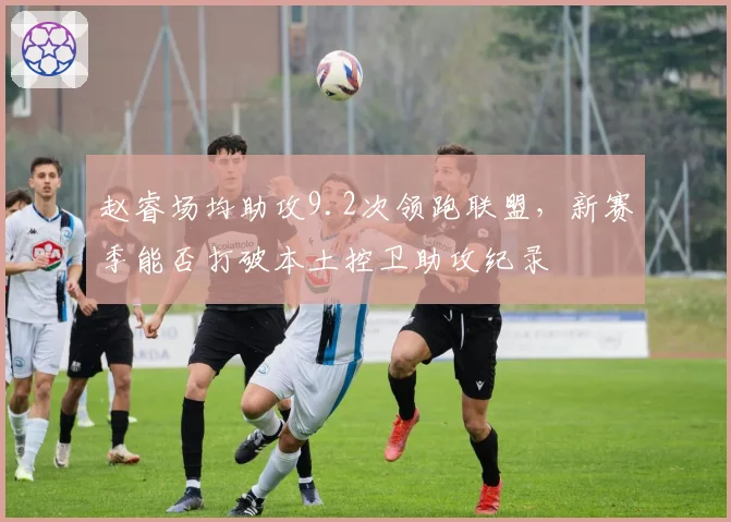 赵睿场均助攻9.2次领跑联盟，新赛季能否打破本土控卫助攻纪录