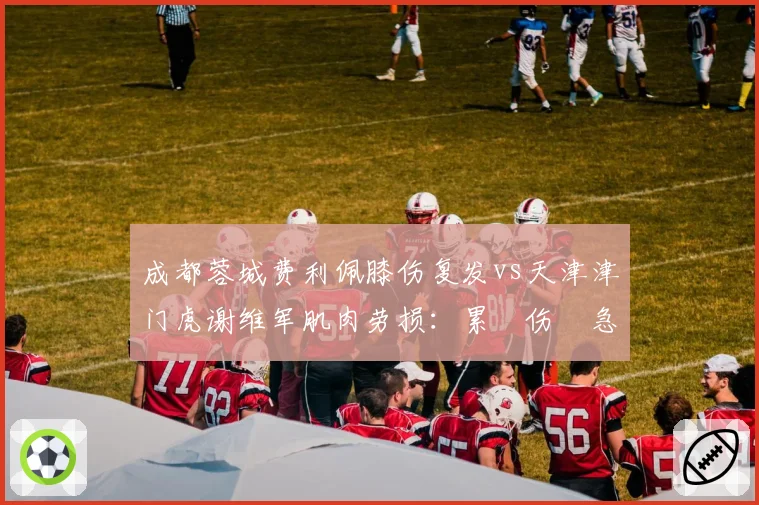 成都蓉城费利佩膝伤复发vs天津津门虎谢维军肌肉劳损:累積伤與急性伤恢复策略