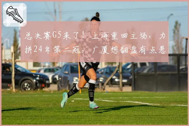 总决赛G5来了！上海重回主场，力拼24年第二冠，广厦想翻盘有点悬