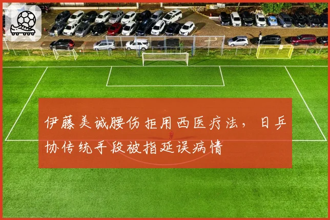 伊藤美诚腰伤拒用西医疗法,日乒协传统手段被指延误病情