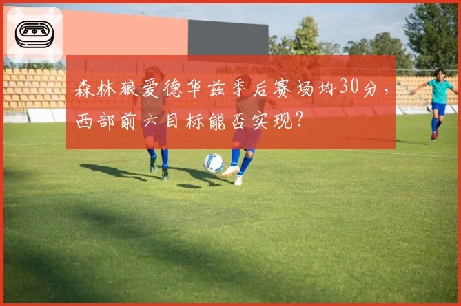 森林狼爱德华兹季后赛场均30分,西部前六目标能否实现?