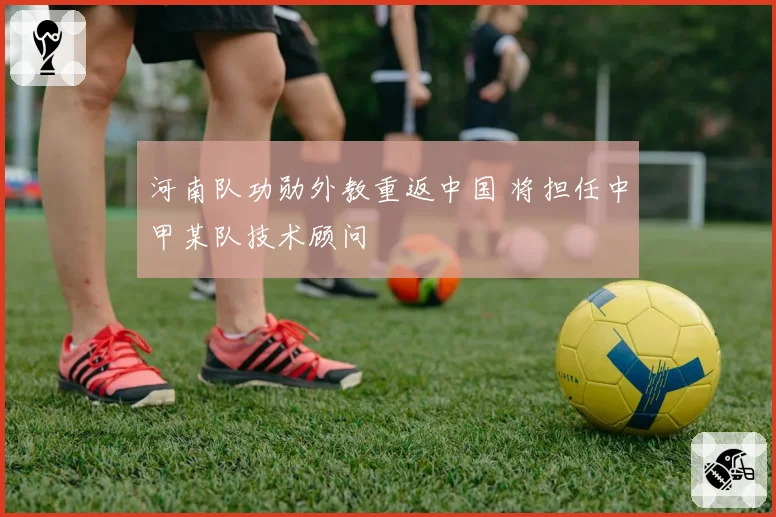 河南队功勋外教重返中国 将担任中甲某队技术顾问