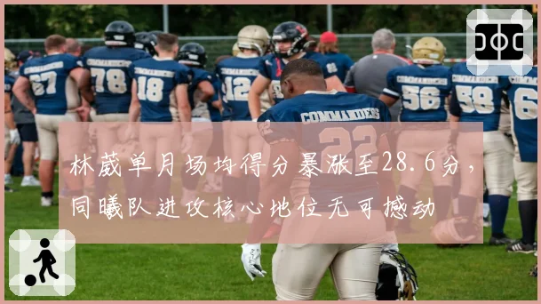 林葳单月场均得分暴涨至28.6分，同曦队进攻核心地位无可撼动