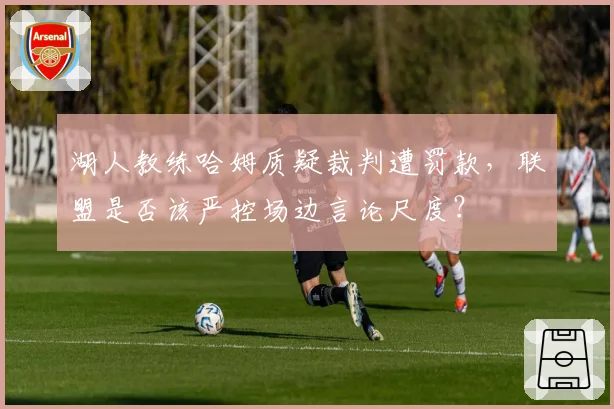 湖人教练哈姆质疑裁判遭罚款，联盟是否该严控场边言论尺度？