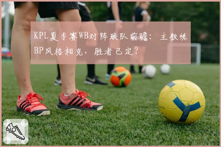 KPL夏季赛WB对阵狼队前瞻:主教练BP风格相克,胜者已定?