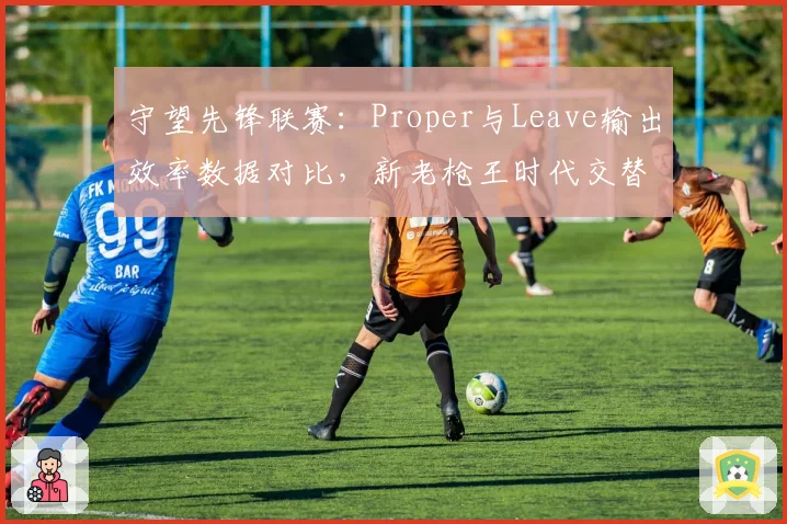 守望先锋联赛:Proper与Leave输出效率数据对比,新老枪王时代交替