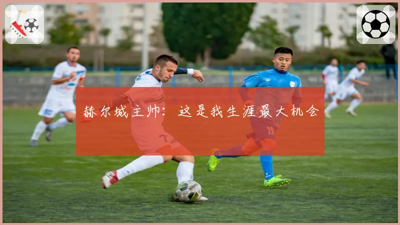 赫尔城主帅：这是我生涯最大机会