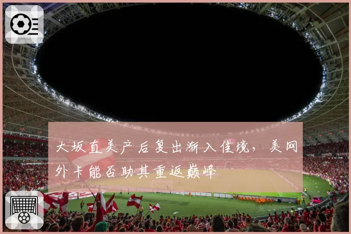 大坂直美产后复出渐入佳境，美网外卡能否助其重返巅峰