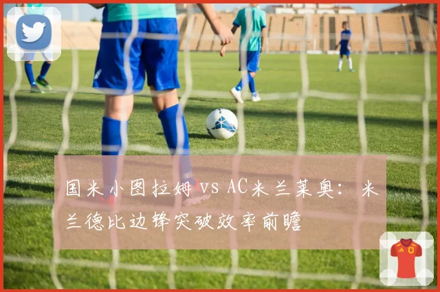 国米小图拉姆 vs AC米兰莱奥：米兰德比边锋突破效率前瞻