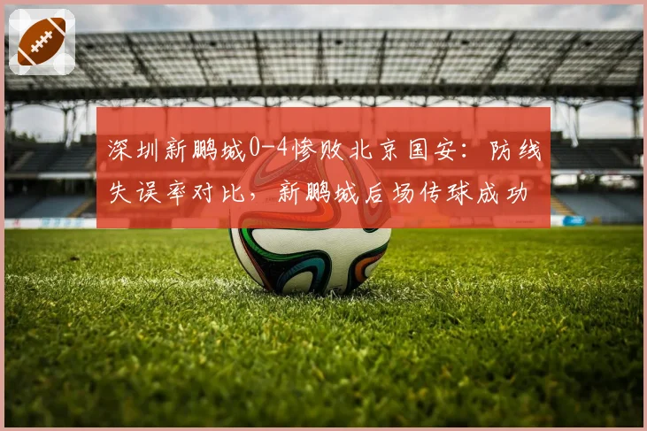 深圳新鹏城0-4惨败北京国安：防线失误率对比，新鹏城后场传球成功率仅68%