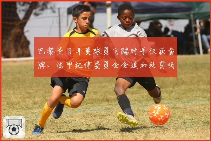 巴黎圣日耳曼球员飞踹对手仅获黄牌，法甲纪律委员会会追加处罚吗？