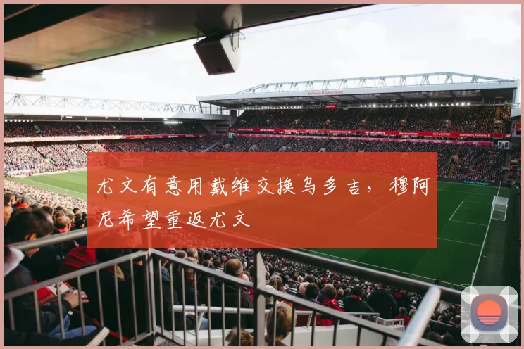 尤文有意用戴维交换乌多吉，穆阿尼希望重返尤文